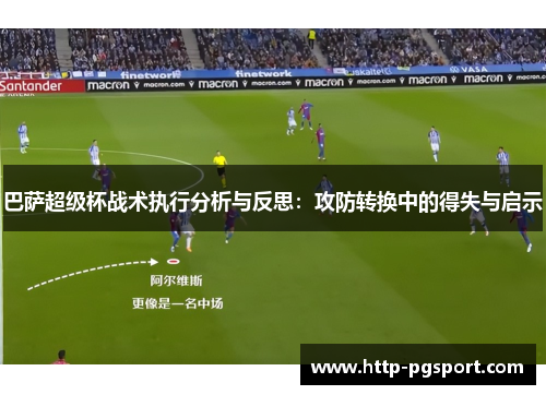 巴萨超级杯战术执行分析与反思：攻防转换中的得失与启示