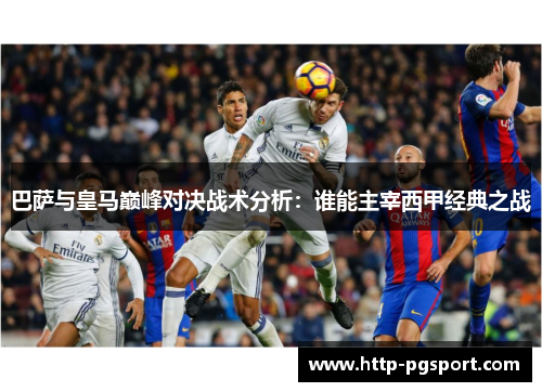 巴萨与皇马巅峰对决战术分析：谁能主宰西甲经典之战