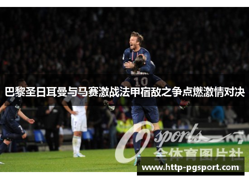 巴黎圣日耳曼与马赛激战法甲宿敌之争点燃激情对决