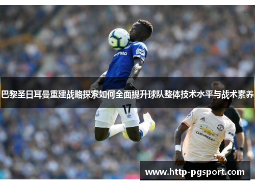 巴黎圣日耳曼重建战略探索如何全面提升球队整体技术水平与战术素养 巴黎圣日耳曼重建战略探索如何全面提升球队整体技术水平与战术素养