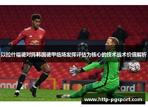 以拉什福德对阵韩国德甲临场发挥评估为核心的技术战术价值解析