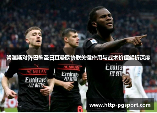 努涅斯对阵巴黎圣日耳曼欧协联关键作用与战术价值解析深度