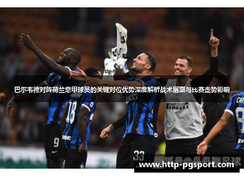 巴尔韦德对阵荷兰意甲球员的关键对位优势深度解析战术层面与比赛走势影响