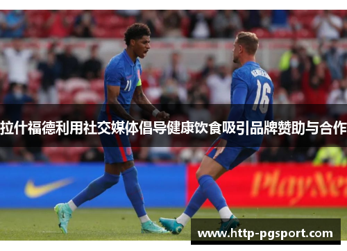 拉什福德利用社交媒体倡导健康饮食吸引品牌赞助与合作