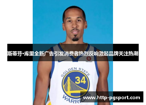 斯蒂芬·库里全新广告引发消费者热烈反响激起品牌关注热潮