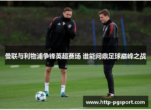 曼联与利物浦争锋英超赛场 谁能问鼎足球巅峰之战 曼联与利物浦争锋英超赛场 谁能问鼎足球巅峰之战