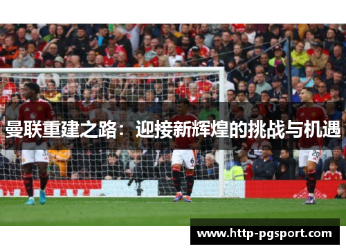 曼联重建之路：迎接新辉煌的挑战与机遇