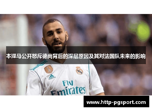 本泽马公开怒斥德尚背后的深层原因及其对法国队未来的影响