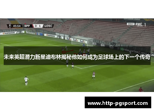 未来英超潜力新星迪布林揭秘他如何成为足球场上的下一个传奇 未来英超潜力新星迪布林揭秘他如何成为足球场上的下一个传奇