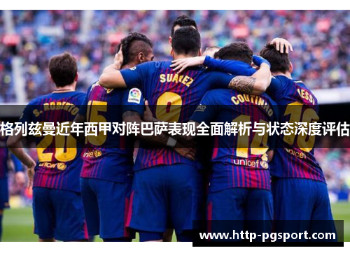 格列兹曼近年西甲对阵巴萨表现全面解析与状态深度评估