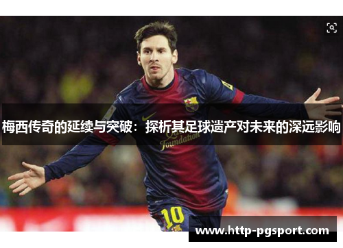 梅西传奇的延续与突破：探析其足球遗产对未来的深远影响