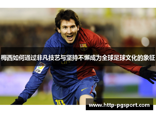 梅西如何通过非凡技艺与坚持不懈成为全球足球文化的象征