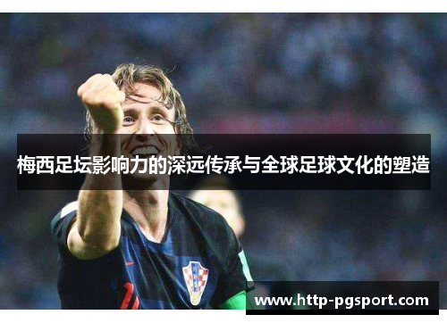 梅西足坛影响力的深远传承与全球足球文化的塑造