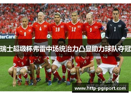 瑞士超级杯弗雷中场统治力凸显助力球队夺冠